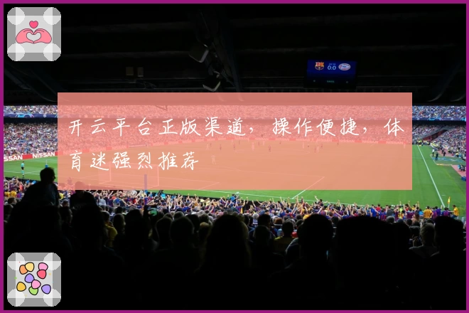 开云平台正版渠道，操作便捷，体育迷强烈推荐