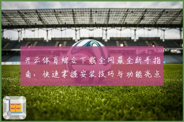 开云体育综合下载全网最全新手指南，快速掌握安装技巧与功能亮点