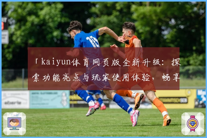 「kaiyun体育网页版全新升级：探索功能亮点与玩家使用体验，畅享便捷登录入口！」