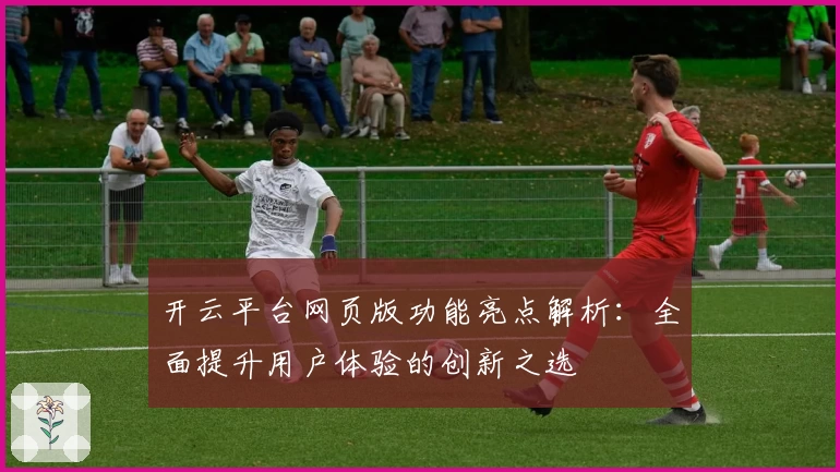 开云平台网页版功能亮点解析:全面提升用户体验的创新之选