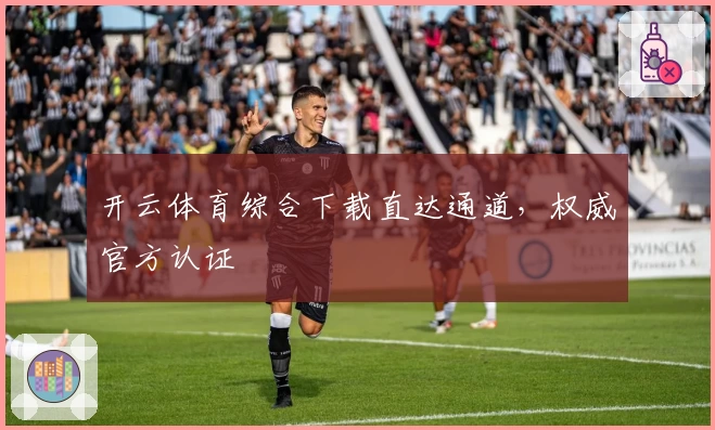 开云体育综合下载直达通道，权威官方认证