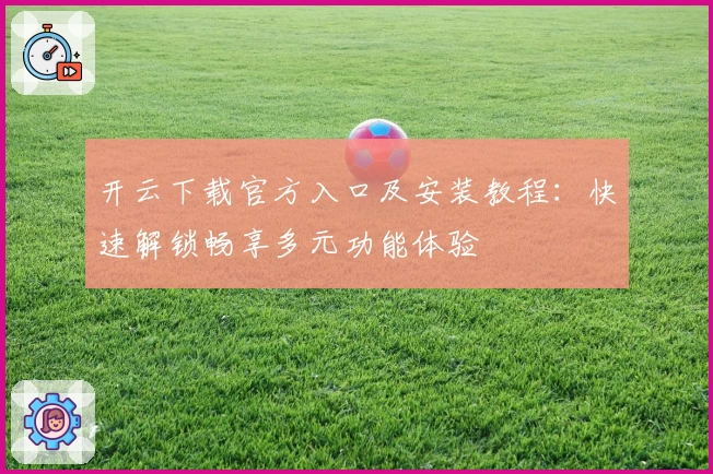 开云下载官方入口及安装教程:快速解锁畅享多元功能体验