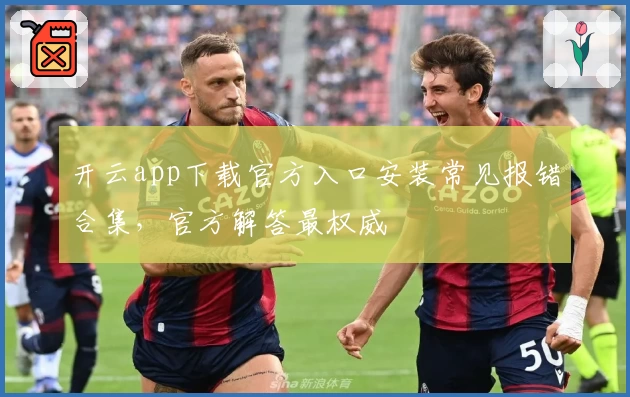 开云app下载官方入口安装常见报错合集，官方解答最权威