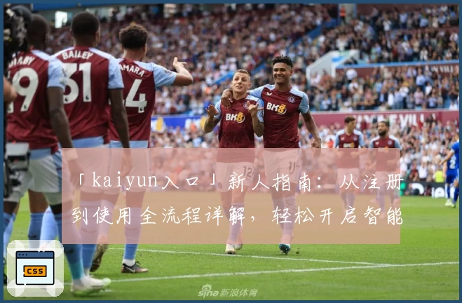 「kaiyun入口」新人指南：从注册到使用全流程详解，轻松开启智能体验