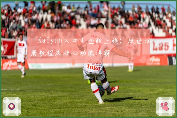「Kaiyun入口」全新上线：极速注册教程及核心功能详解
