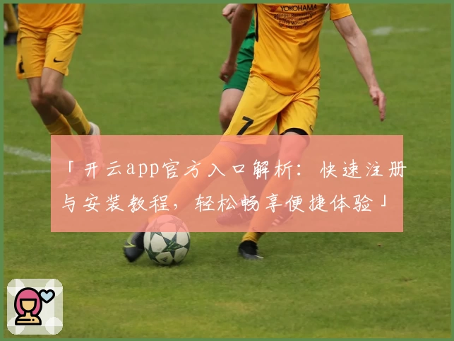 「开云app官方入口解析：快速注册与安装教程，轻松畅享便捷体验」