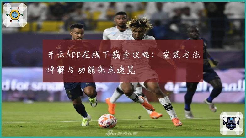 开云App在线下载全攻略：安装方法详解与功能亮点速览