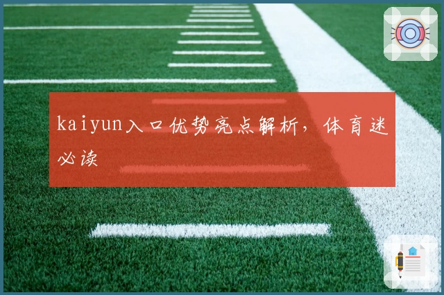 kaiyun入口优势亮点解析，体育迷必读
