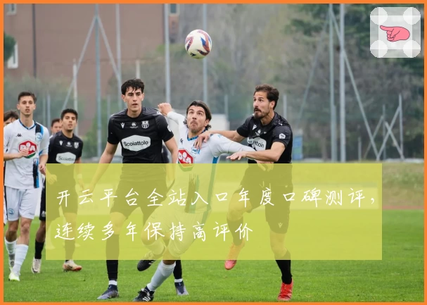 开云平台全站入口年度口碑测评，连续多年保持高评价