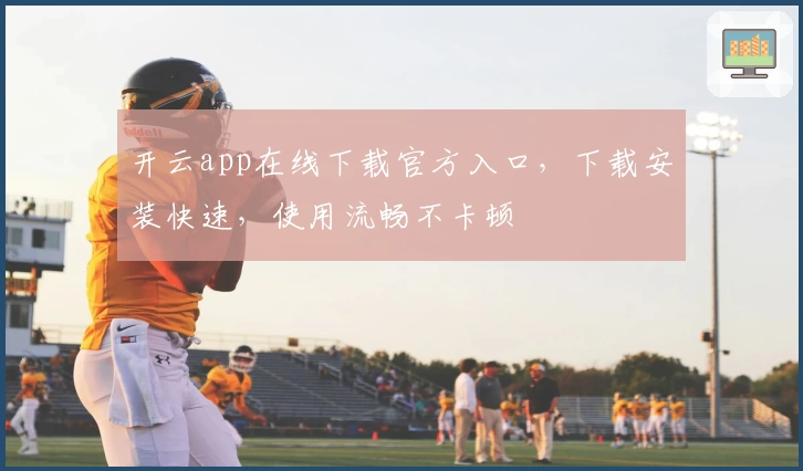 开云app在线下载官方入口，下载安装快速，使用流畅不卡顿