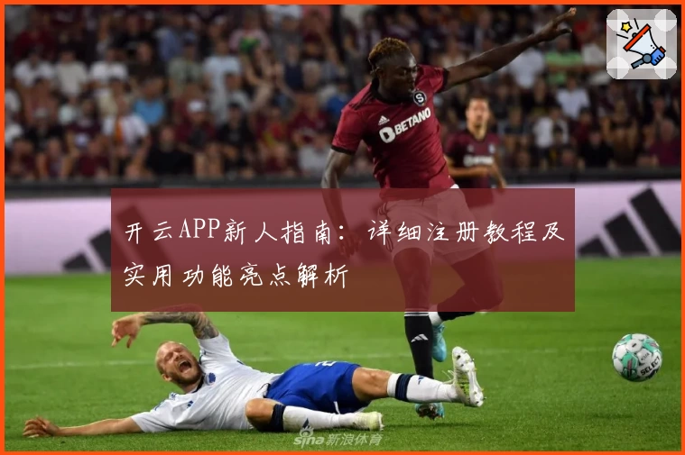 开云APP新人指南：详细注册教程及实用功能亮点解析