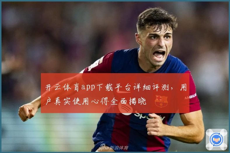 开云体育app下载平台详细评测，用户真实使用心得全面揭晓