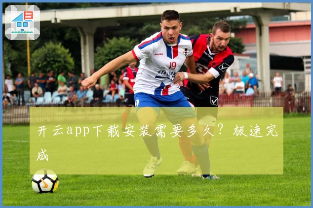 开云app下载安装需要多久?极速完成