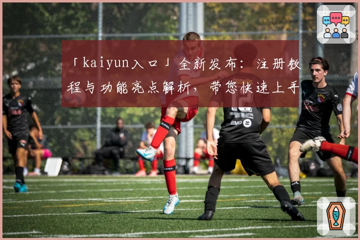 「kaiyun入口」全新发布：注册教程与功能亮点解析，带您快速上手经典体验