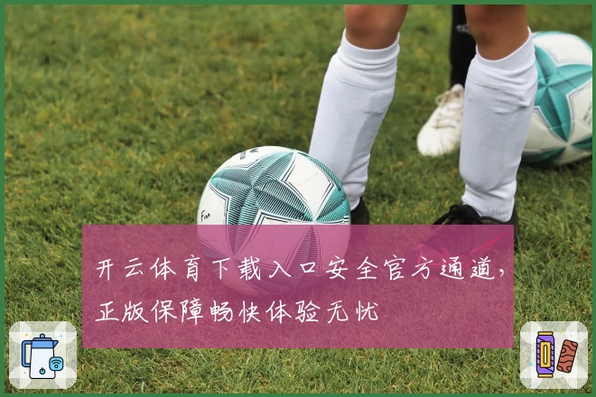 开云体育下载入口安全官方通道，正版保障畅快体验无忧
