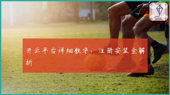 开云平台详细教学，注册安装全解析
