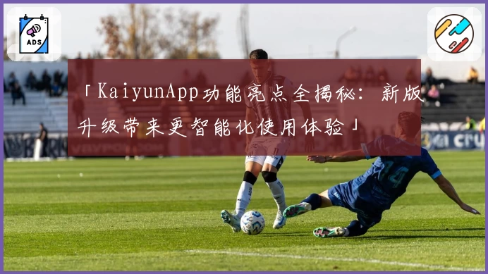 「KaiyunApp功能亮点全揭秘：新版升级带来更智能化使用体验」