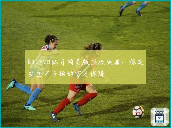 kaiyun体育网页版正版渠道，稳定安全不卡顿的官方保障