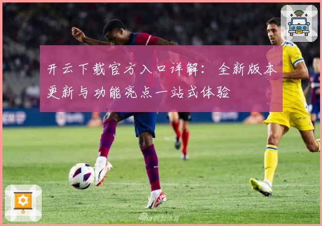 开云下载官方入口详解：全新版本更新与功能亮点一站式体验
