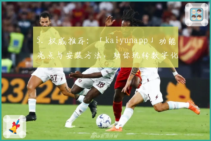 5. 权威推荐：「kaiyunapp」功能亮点与安装方法，助你玩转数字化生活