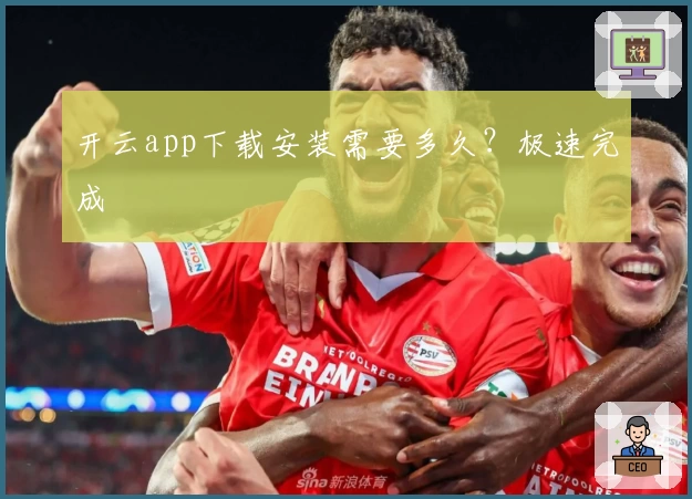 开云app下载安装需要多久?极速完成