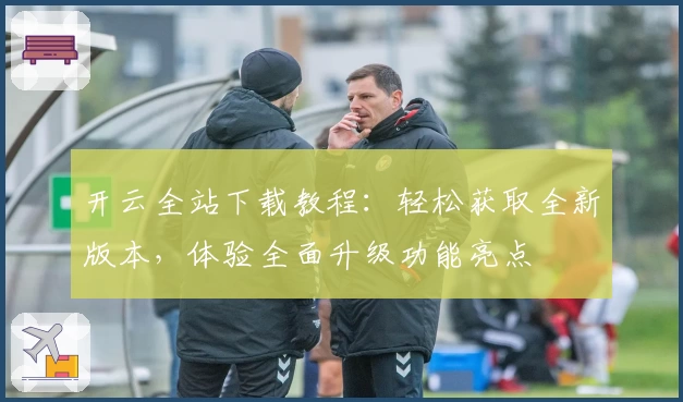 开云全站下载教程：轻松获取全新版本，体验全面升级功能亮点