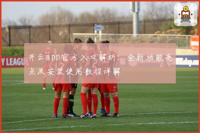 开云app官方入口解析：全新功能亮点及安装使用教程详解
