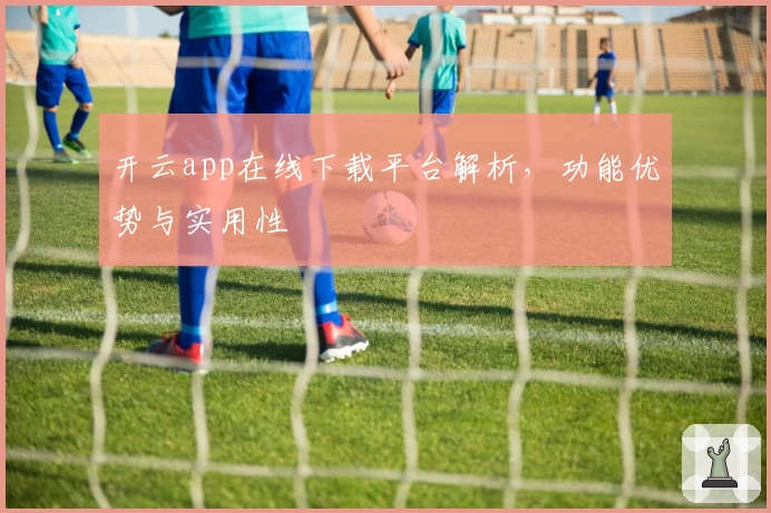 开云app在线下载平台解析，功能优势与实用性