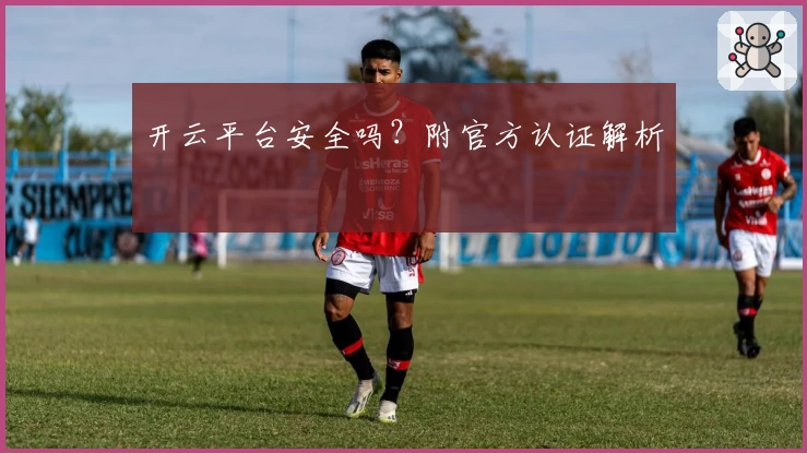 开云平台安全吗？附官方认证解析