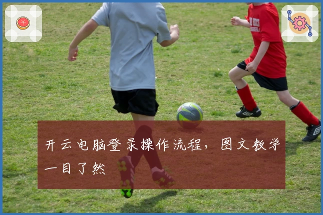 开云电脑登录操作流程，图文教学一目了然