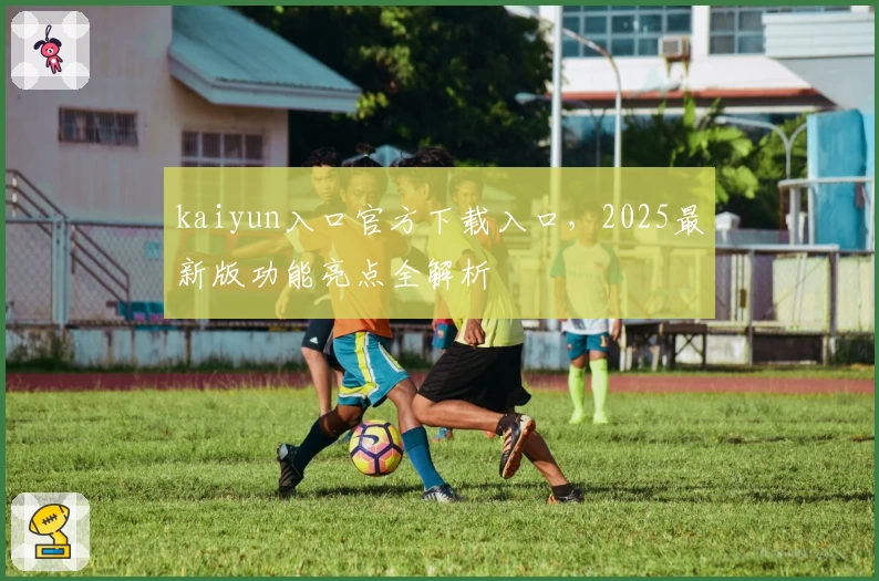 kaiyun入口官方下载入口，2025最新版功能亮点全解析